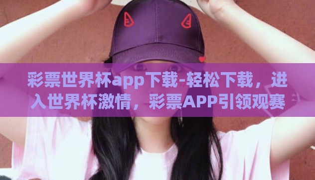 彩票世界杯app下载-轻松下载,进入世界杯激情,彩票APP引领观赛新风尚 彩票世界杯app下载-轻松下载,进入世界杯激情,彩票APP引领观赛新风尚