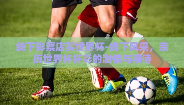 线下彩票店买世界杯-线下风采，亲历世界杯杯彩的激情与期待