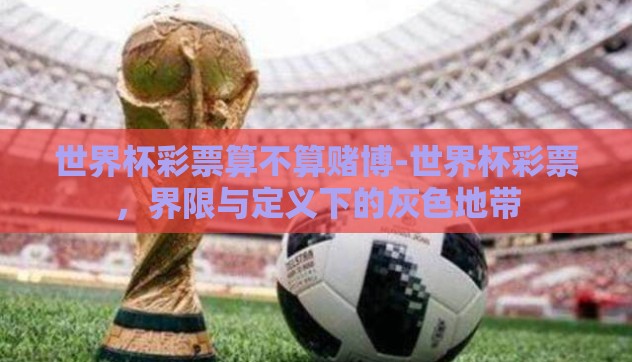 世界杯彩票算不算赌博-世界杯彩票，界限与定义下的灰色地带