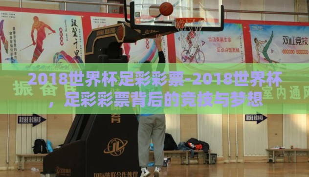 2018世界杯足彩彩票-2018世界杯,足彩彩票背后的竞技与梦想 2018世界杯足彩彩票-2018世界杯,足彩彩票背后的竞技与梦想