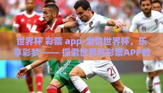 世界杯 彩票 app-激情世界杯,乐享彩梦 —— 探索世界杯彩票APP的魅力与风险 世界杯 彩票 app-激情世界杯,乐享彩梦 —— 探索世界杯彩票APP的魅力与风险