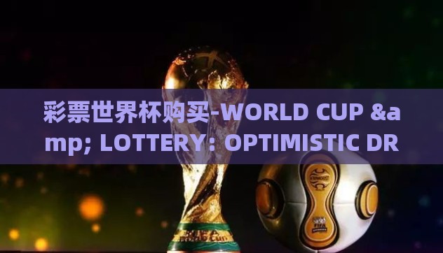 彩票世界杯购买-WORLD CUP & LOTTERY: OPTIMISTIC DREAMS OR IRRESPONSIBLE WISHES 彩票世界杯购买-WORLD CUP & LOTTERY: OPTIMISTIC DREAMS OR IRRESPONSIBLE WISHES