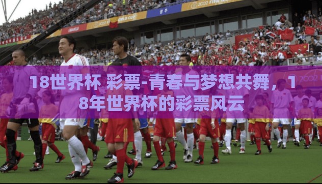 18世界杯 彩票-青春与梦想共舞,18年世界杯的彩票风云 18世界杯 彩票-青春与梦想共舞,18年世界杯的彩票风云