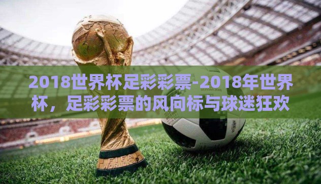 2018世界杯足彩彩票-2018年世界杯，足彩彩票的风向标与球迷狂欢的盛宴