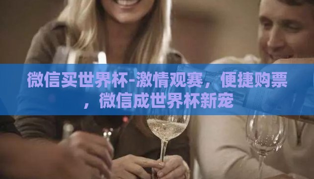 微信买世界杯-激情观赛，便捷购票，微信成世界杯新宠