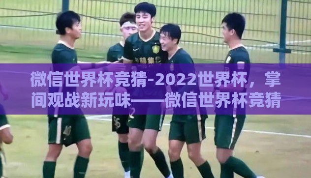 微信世界杯竞猜-2022世界杯,掌间观战新玩味——微信世界杯竞猜的热爱与挑战 微信世界杯竞猜-2022世界杯,掌间观战新玩味——微信世界杯竞猜的热爱与挑战