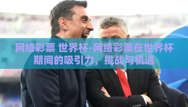 网络彩票 世界杯-网络彩票在世界杯期间的吸引力,挑战与机遇 网络彩票 世界杯-网络彩票在世界杯期间的吸引力,挑战与机遇