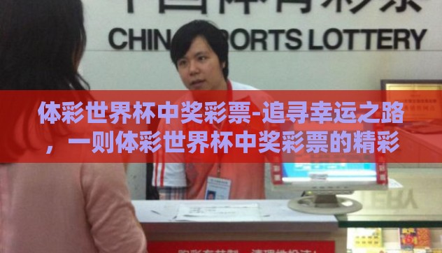 体彩世界杯中奖彩票-追寻幸运之路,一则体彩世界杯中奖彩票的精彩故事 体彩世界杯中奖彩票-追寻幸运之路,一则体彩世界杯中奖彩票的精彩故事