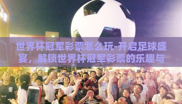 世界杯冠军彩票怎么玩-开启足球盛宴,解锁世界杯冠军彩票的乐趣与策略 世界杯冠军彩票怎么玩-开启足球盛宴,解锁世界杯冠军彩票的乐趣与策略