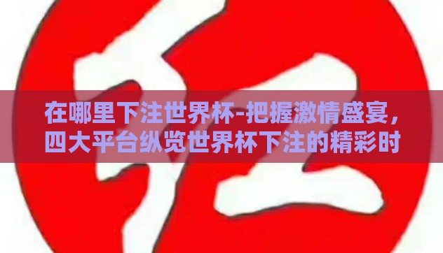 在哪里下注世界杯-把握激情盛宴,四大平台纵览世界杯下注的精彩时刻 在哪里下注世界杯-把握激情盛宴,四大平台纵览世界杯下注的精彩时刻
