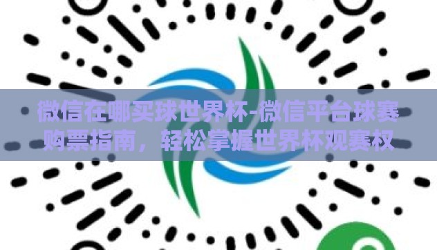 微信在哪买球世界杯-微信平台球赛购票指南,轻松掌握世界杯观赛权 微信在哪买球世界杯-微信平台球赛购票指南,轻松掌握世界杯观赛权