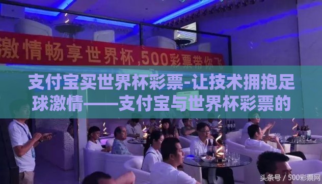 支付宝买世界杯彩票-让技术拥抱足球激情——支付宝与世界杯彩票的邂逅