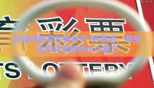 彩票店能买世界杯不-彩票店,萌生世界杯激情的小小窗口 彩票店能买世界杯不-彩票店,萌生世界杯激情的小小窗口