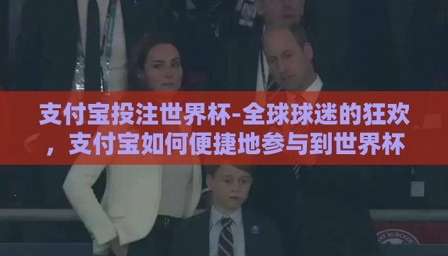 支付宝投注世界杯-全球球迷的狂欢，支付宝如何便捷地参与到世界杯投注