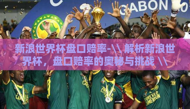新浪世界杯盘口赔率-\\ 解析新浪世界杯,盘口赔率的奥秘与挑战 \\ 新浪世界杯盘口赔率-\\ 解析新浪世界杯,盘口赔率的奥秘与挑战 \\