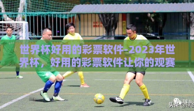 世界杯好用的彩票软件-2023年世界杯,好用的彩票软件让你的观赛体验更加精彩 世界杯好用的彩票软件-2023年世界杯,好用的彩票软件让你的观赛体验更加精彩