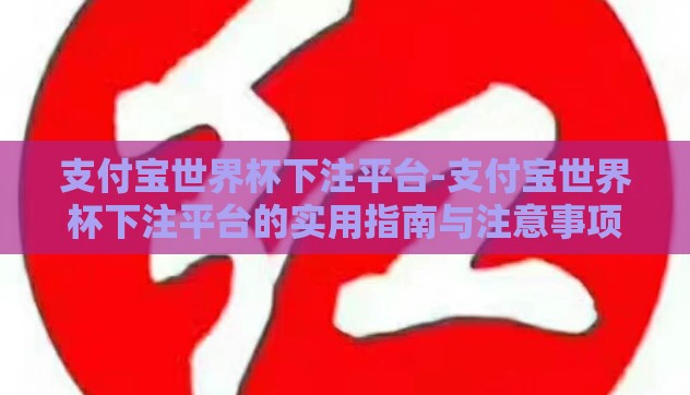 支付宝世界杯下注平台-支付宝世界杯下注平台的实用指南与注意事项