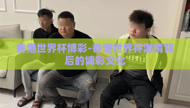 香港世界杯博彩-香港世界杯激情背后的博彩文化