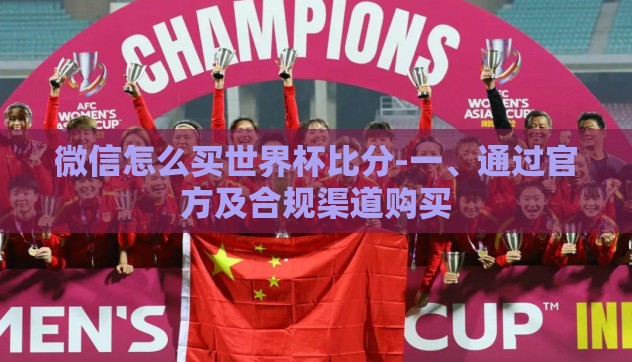 微信怎么买世界杯比分-一、通过官方及合规渠道购买