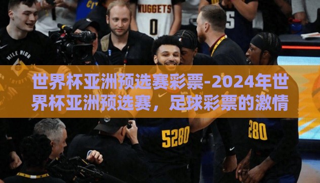 世界杯亚洲预选赛彩票-2024年世界杯亚洲预选赛，足球彩票的激情与策略
