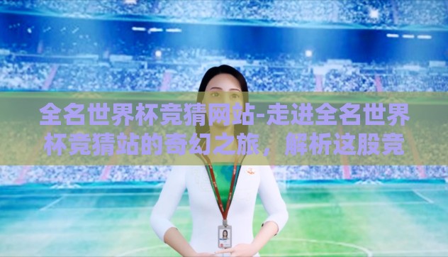 全名世界杯竞猜网站-走进全名世界杯竞猜站的奇幻之旅，解析这股竞猜风潮