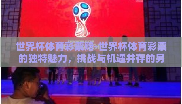 世界杯体育彩票赔-世界杯体育彩票的独特魅力,挑战与机遇并存的另类竞技视角 世界杯体育彩票赔-世界杯体育彩票的独特魅力,挑战与机遇并存的另类竞技视角