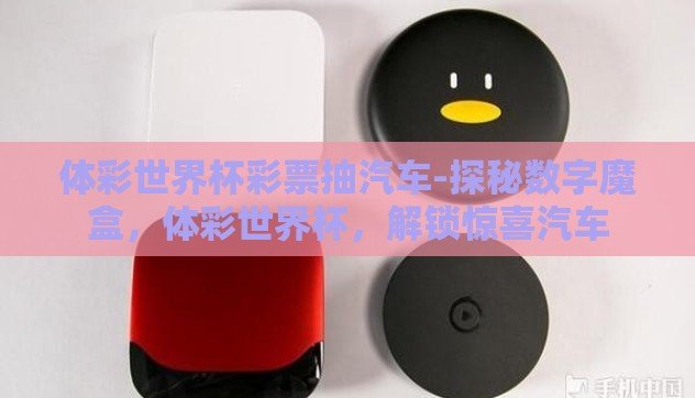 体彩世界杯彩票抽汽车-探秘数字魔盒,体彩世界杯,解锁惊喜汽车 体彩世界杯彩票抽汽车-探秘数字魔盒,体彩世界杯,解锁惊喜汽车