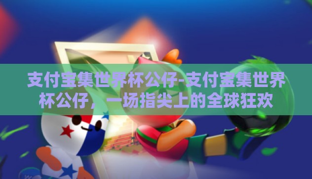 支付宝集世界杯公仔-支付宝集世界杯公仔,一场指尖上的全球狂欢 支付宝集世界杯公仔-支付宝集世界杯公仔,一场指尖上的全球狂欢