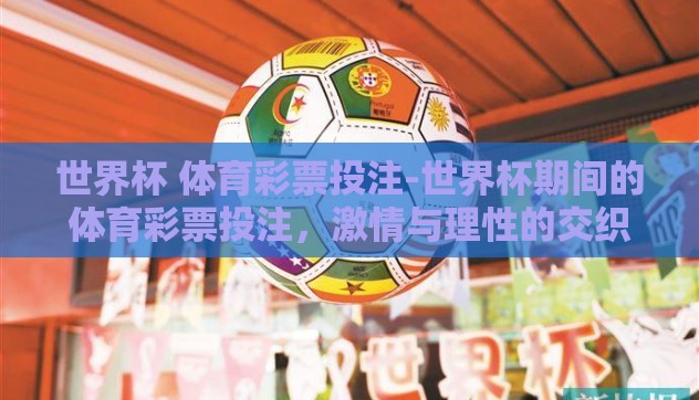 世界杯 体育彩票投注-世界杯期间的体育彩票投注，激情与理性的交织