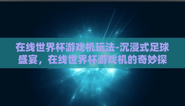 在线世界杯游戏机玩法-沉浸式足球盛宴,在线世界杯游戏机的奇妙探索 在线世界杯游戏机玩法-沉浸式足球盛宴,在线世界杯游戏机的奇妙探索