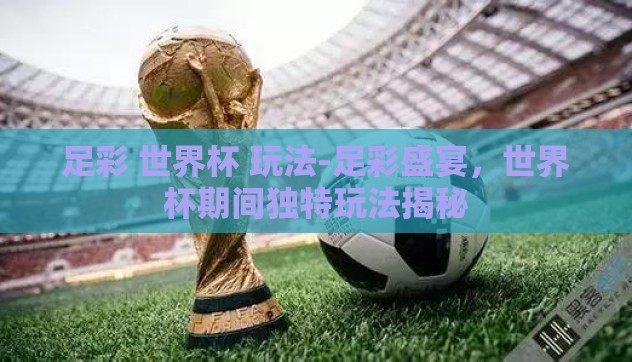 足彩 世界杯 玩法-足彩盛宴,世界杯期间独特玩法揭秘 足彩 世界杯 玩法-足彩盛宴,世界杯期间独特玩法揭秘