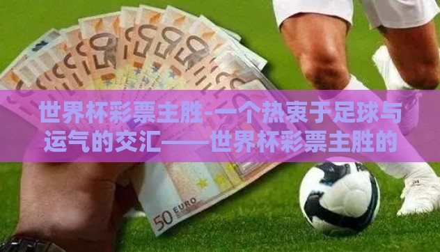世界杯彩票主胜-一个热衷于足球与运气的交汇——世界杯彩票主胜的魅力探索 世界杯彩票主胜-一个热衷于足球与运气的交汇——世界杯彩票主胜的魅力探索