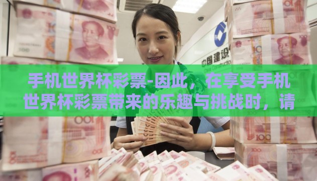 手机世界杯彩票-因此,在享受手机世界杯彩票带来的乐趣与挑战时,请记得审慎应对每一次点击与投入,让这个科技与兴趣交织的平台真正成为大家生活中的一个健康而欢乐的点缀 手机世界杯彩票-因此,在享受手机世界杯彩票带来的乐趣与挑战时,请记得审慎应对每一次点击与投入,让这个科技与兴趣交织的平台真正成为大家生活中的一个健康而欢乐的点缀