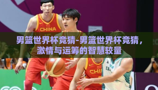 男篮世界杯竞猜-男篮世界杯竞猜，激情与运筹的智慧较量