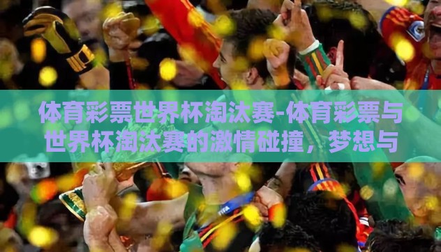 体育彩票世界杯淘汰赛-体育彩票与世界杯淘汰赛的激情碰撞，梦想与运气的交响曲