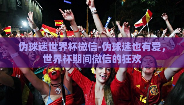 伪球迷世界杯微信-伪球迷也有爱，世界杯期间微信的狂欢