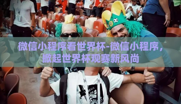微信小程序看世界杯-微信小程序，掀起世界杯观赛新风尚