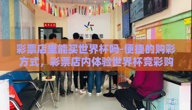 彩票店里能买世界杯吗-便捷的购彩方式,彩票店内体验世界杯竞彩购彩的乐趣与便捷 彩票店里能买世界杯吗-便捷的购彩方式,彩票店内体验世界杯竞彩购彩的乐趣与便捷