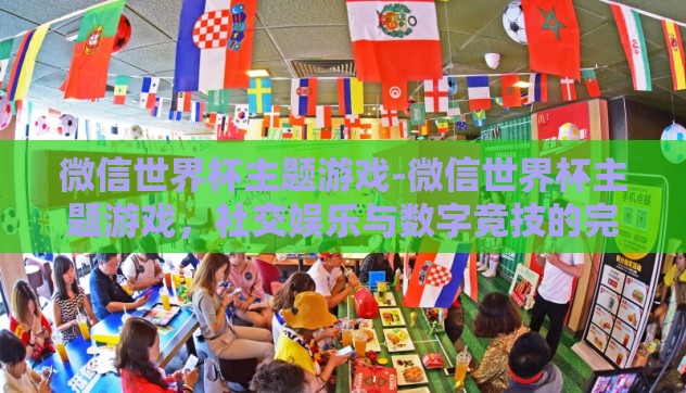 微信世界杯主题游戏-微信世界杯主题游戏，社交娱乐与数字竞技的完美融合