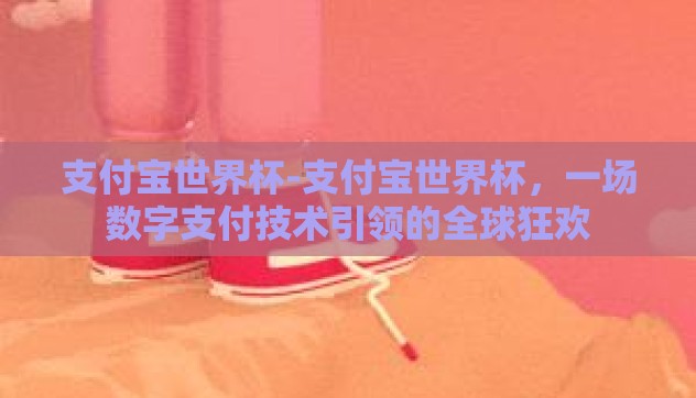 支付宝世界杯-支付宝世界杯,一场数字支付技术引领的全球狂欢 支付宝世界杯-支付宝世界杯,一场数字支付技术引领的全球狂欢