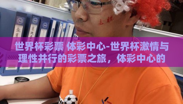 世界杯彩票 体彩中心-世界杯激情与理性并行的彩票之旅,体彩中心的独特魅力 世界杯彩票 体彩中心-世界杯激情与理性并行的彩票之旅,体彩中心的独特魅力