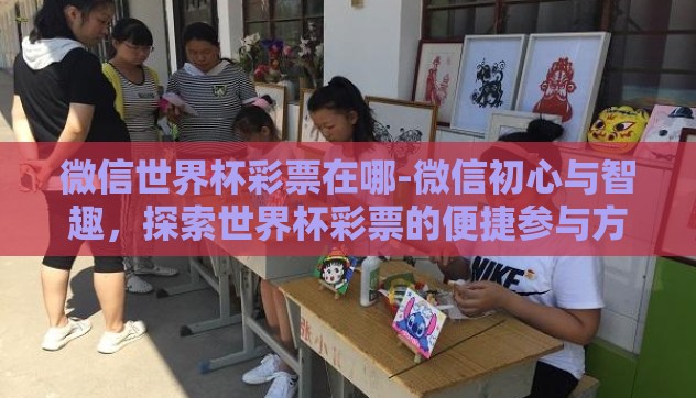 微信世界杯彩票在哪-微信初心与智趣,探索世界杯彩票的便捷参与方式 微信世界杯彩票在哪-微信初心与智趣,探索世界杯彩票的便捷参与方式