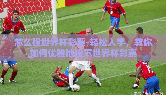怎么投世界杯彩票-轻松入手,教你如何优雅地投下世界杯彩票 怎么投世界杯彩票-轻松入手,教你如何优雅地投下世界杯彩票