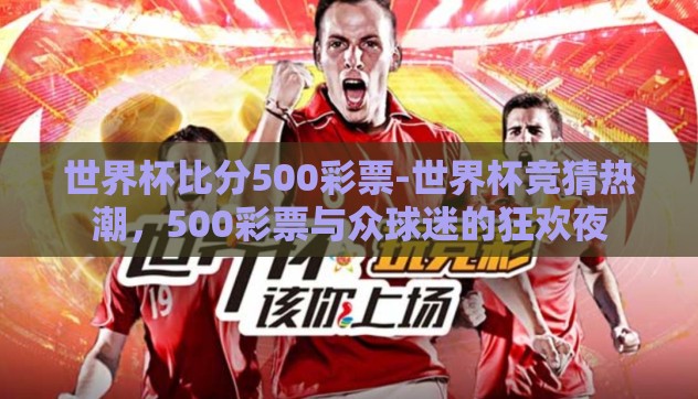 世界杯比分500彩票-世界杯竞猜热潮,500彩票与众球迷的狂欢夜 世界杯比分500彩票-世界杯竞猜热潮,500彩票与众球迷的狂欢夜