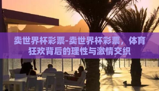 卖世界杯彩票-卖世界杯彩票,体育狂欢背后的理性与激情交织 卖世界杯彩票-卖世界杯彩票,体育狂欢背后的理性与激情交织