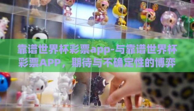 靠谱世界杯彩票app-与靠谱世界杯彩票APP，期待与不确定性的博弈