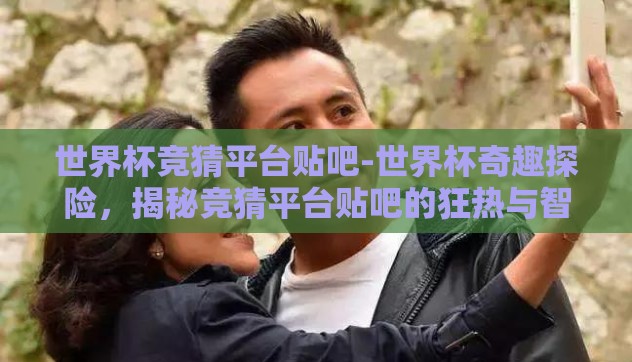 世界杯竞猜平台贴吧-世界杯奇趣探险，揭秘竞猜平台贴吧的狂热与智慧