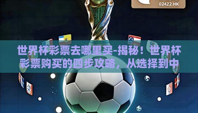 世界杯彩票去哪里买-揭秘！世界杯彩票购买的四步攻略，从选择到中奖的不二法门