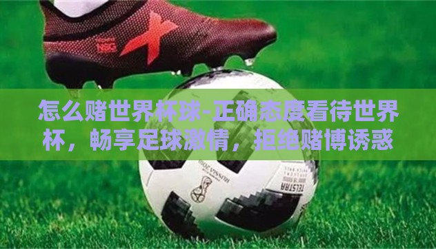 怎么赌世界杯球-正确态度看待世界杯，畅享足球激情，拒绝赌博诱惑