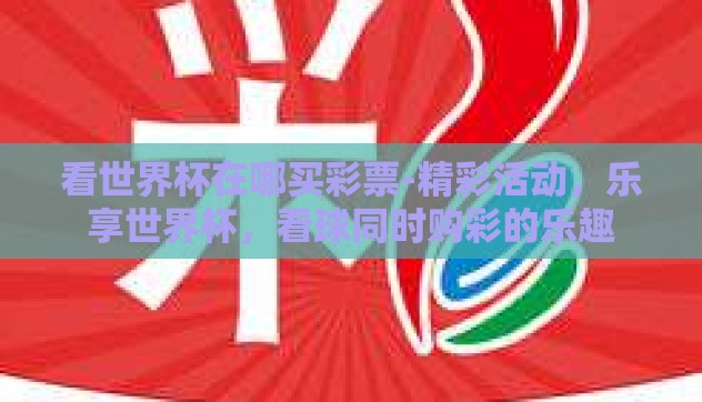 看世界杯在哪买彩票-精彩活动，乐享世界杯，看球同时购彩的乐趣